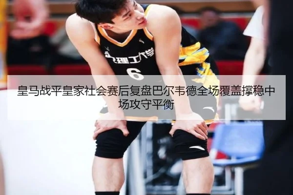 皇马战平皇家社会赛后复盘巴尔韦德全场覆盖撑稳中场攻守平衡