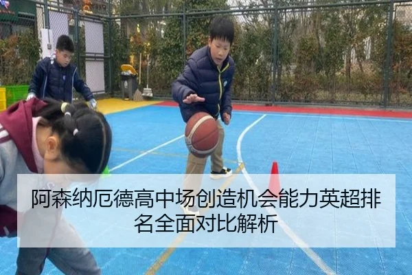 阿森纳厄德高中场创造机会能力英超排名全面对比解析