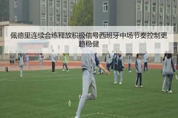 佩德里连续合练释放积极信号西班牙中场节奏控制更趋稳健