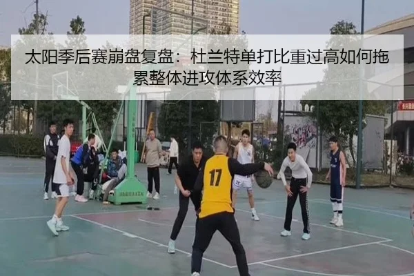 太阳季后赛崩盘复盘：杜兰特单打比重过高如何拖累整体进攻体系效率